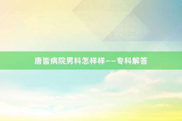 唐皆病院男科怎样样——专科解答