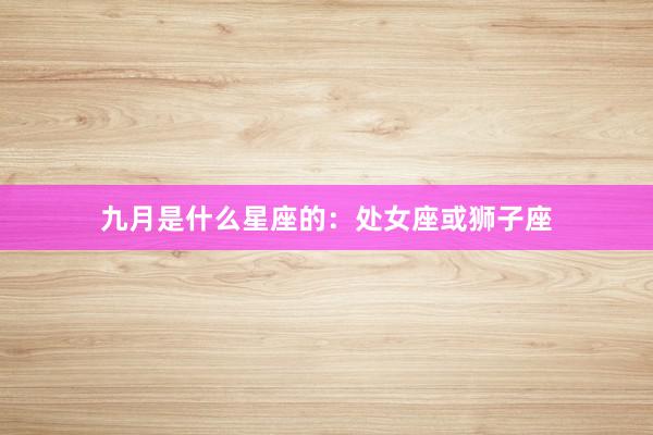 九月是什么星座的：处女座或狮子座