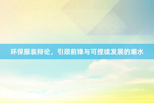 环保服装辩论，引颈前锋与可捏续发展的潮水