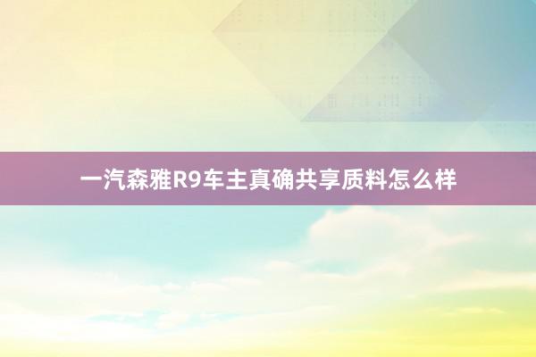 一汽森雅R9车主真确共享质料怎么样
