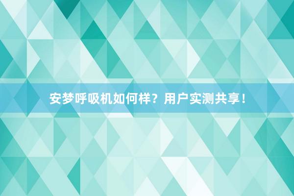 安梦呼吸机如何样？用户实测共享！