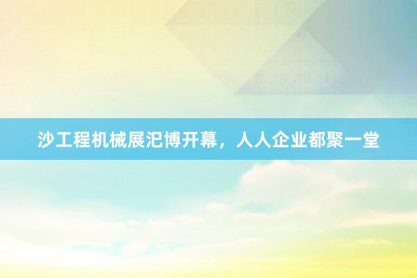 沙工程机械展汜博开幕，人人企业都聚一堂